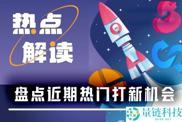 近期热门打新机会有哪些？一文盘点近期七大热门打新项目
