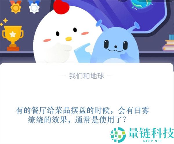 有的餐厅给菜品摆盘的时候，会有白雾缭绕的效果，通常是使用了?支付宝蚂蚁庄园11月11日答案