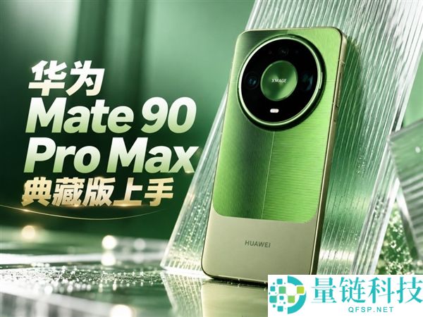 华为Mate 90 Pro Max典藏版评测：翡冷翠色彩惊艳与积木壳新玩法分析